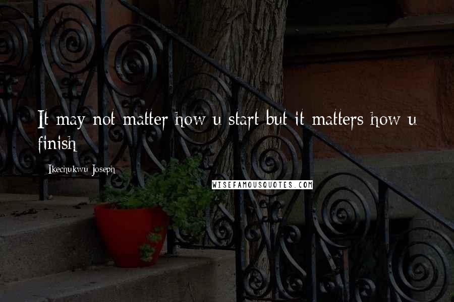 Ikechukwu Joseph Quotes: It may not matter how u start but it matters how u finish