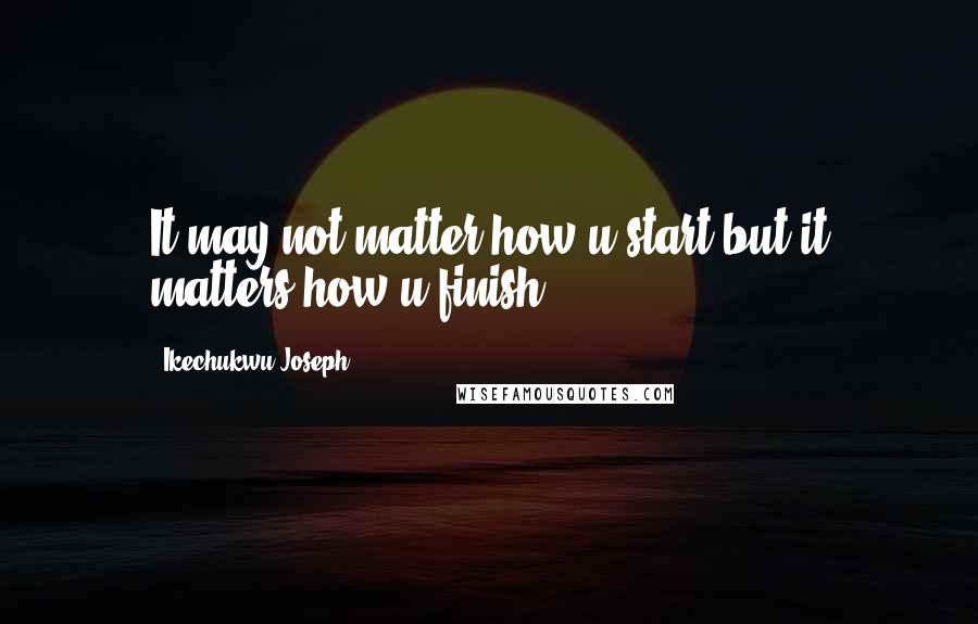 Ikechukwu Joseph Quotes: It may not matter how u start but it matters how u finish