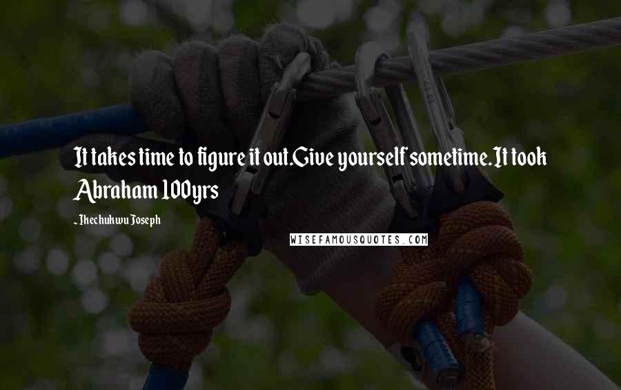 Ikechukwu Joseph Quotes: It takes time to figure it out.Give yourself sometime.It took Abraham 100yrs