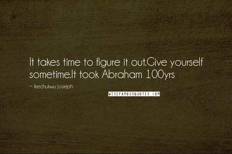 Ikechukwu Joseph Quotes: It takes time to figure it out.Give yourself sometime.It took Abraham 100yrs