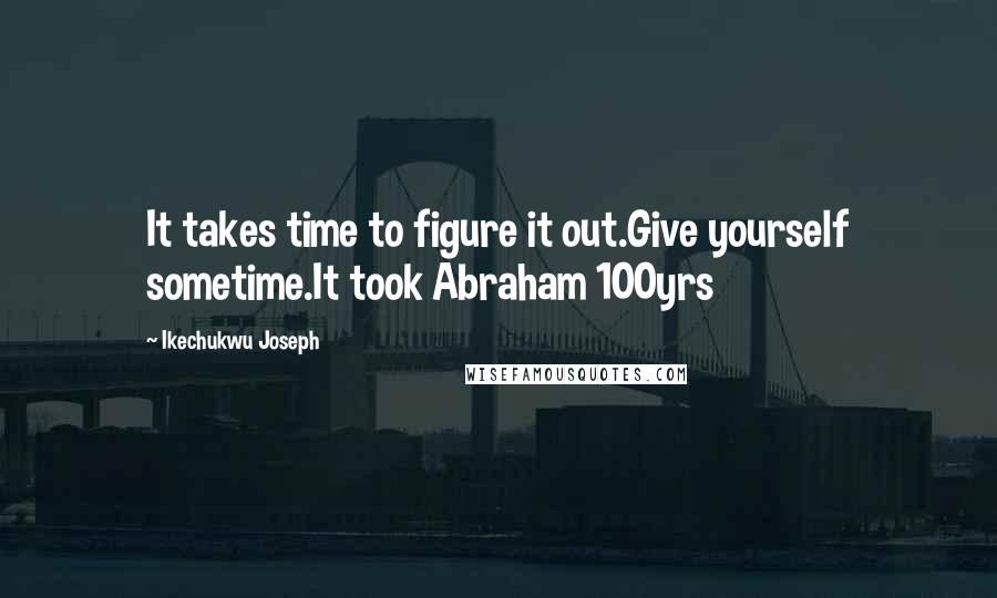 Ikechukwu Joseph Quotes: It takes time to figure it out.Give yourself sometime.It took Abraham 100yrs