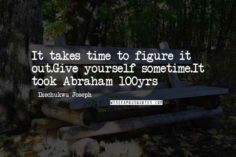 Ikechukwu Joseph Quotes: It takes time to figure it out.Give yourself sometime.It took Abraham 100yrs