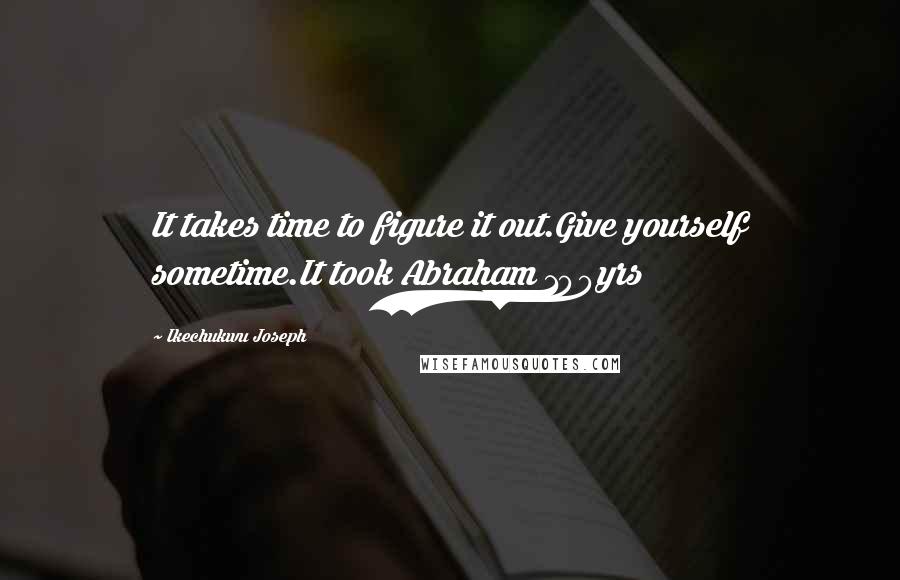 Ikechukwu Joseph Quotes: It takes time to figure it out.Give yourself sometime.It took Abraham 100yrs