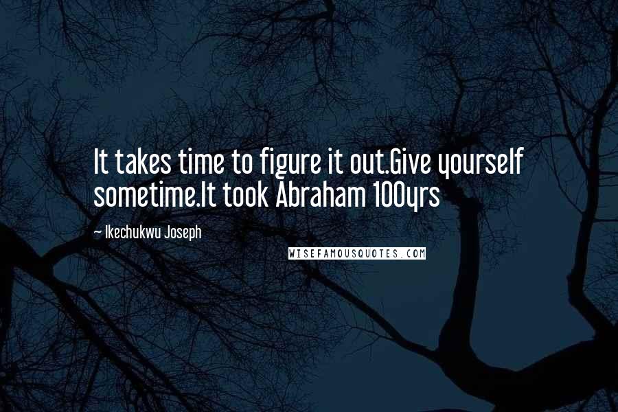 Ikechukwu Joseph Quotes: It takes time to figure it out.Give yourself sometime.It took Abraham 100yrs