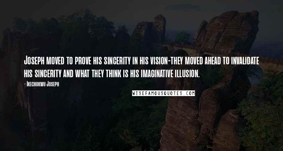 Ikechukwu Joseph Quotes: Joseph moved to prove his sincerity in his vision-they moved ahead to invalidate his sincerity and what they think is his imaginative illusion.