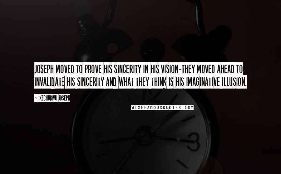 Ikechukwu Joseph Quotes: Joseph moved to prove his sincerity in his vision-they moved ahead to invalidate his sincerity and what they think is his imaginative illusion.