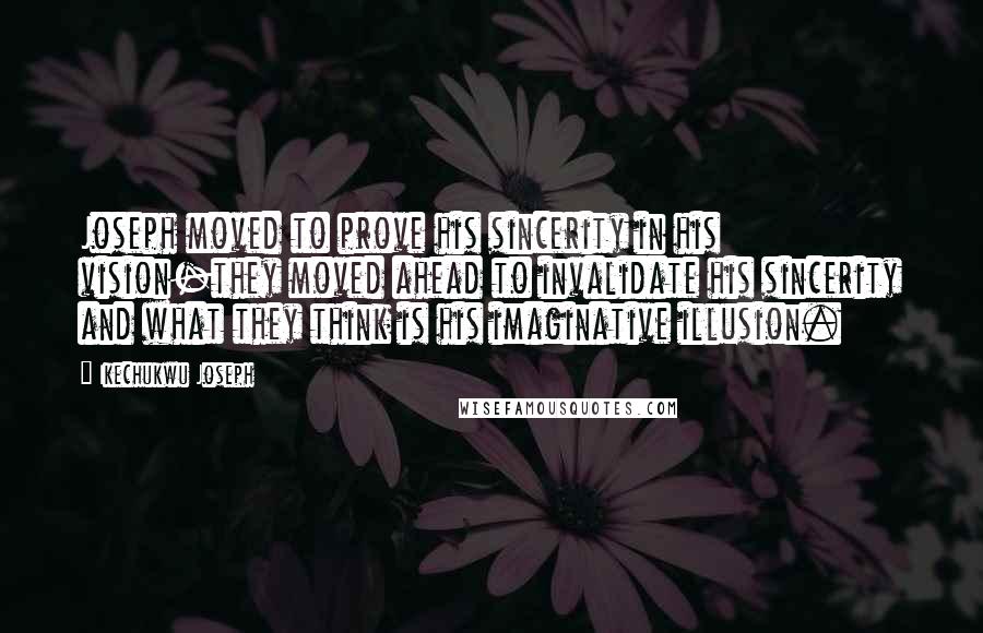 Ikechukwu Joseph Quotes: Joseph moved to prove his sincerity in his vision-they moved ahead to invalidate his sincerity and what they think is his imaginative illusion.