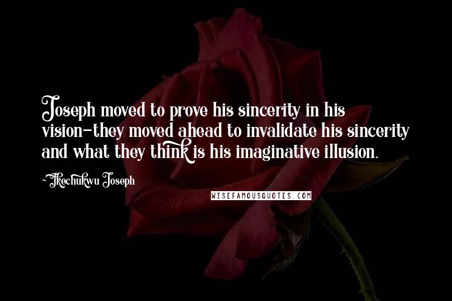 Ikechukwu Joseph Quotes: Joseph moved to prove his sincerity in his vision-they moved ahead to invalidate his sincerity and what they think is his imaginative illusion.