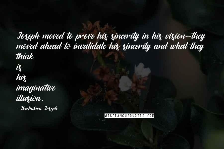 Ikechukwu Joseph Quotes: Joseph moved to prove his sincerity in his vision-they moved ahead to invalidate his sincerity and what they think is his imaginative illusion.
