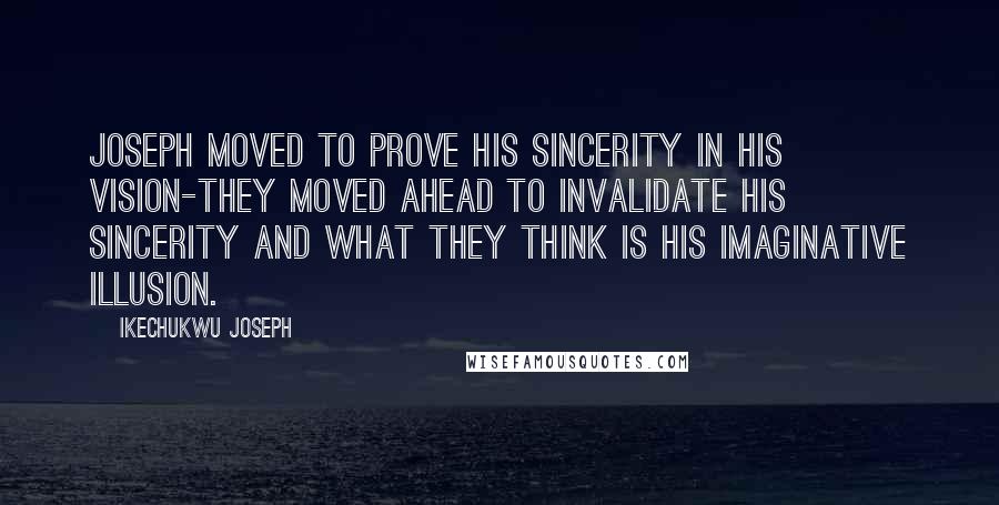 Ikechukwu Joseph Quotes: Joseph moved to prove his sincerity in his vision-they moved ahead to invalidate his sincerity and what they think is his imaginative illusion.