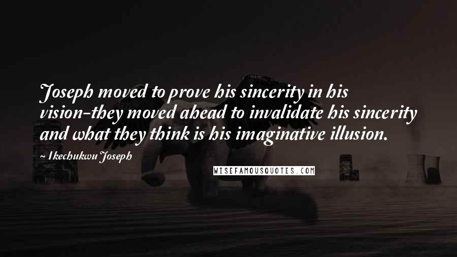 Ikechukwu Joseph Quotes: Joseph moved to prove his sincerity in his vision-they moved ahead to invalidate his sincerity and what they think is his imaginative illusion.