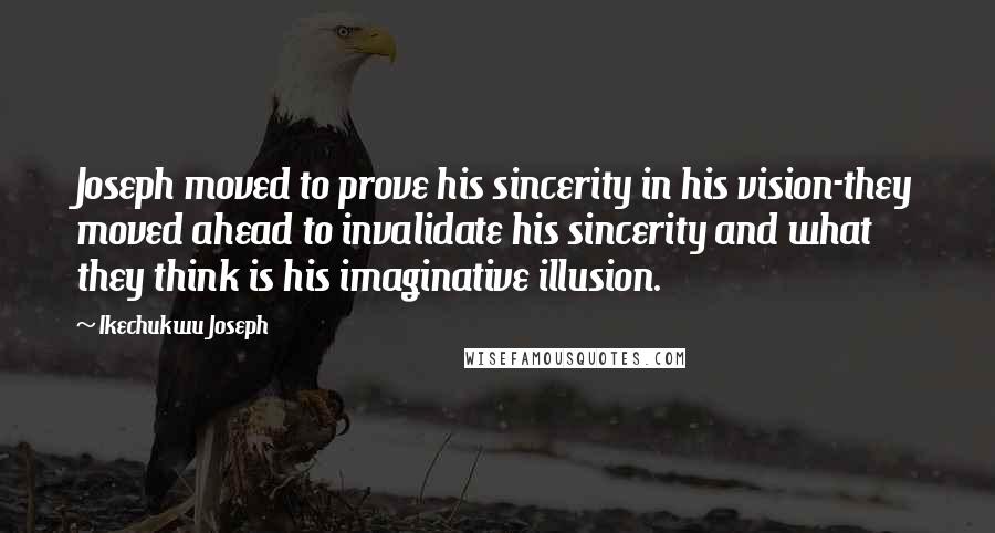 Ikechukwu Joseph Quotes: Joseph moved to prove his sincerity in his vision-they moved ahead to invalidate his sincerity and what they think is his imaginative illusion.