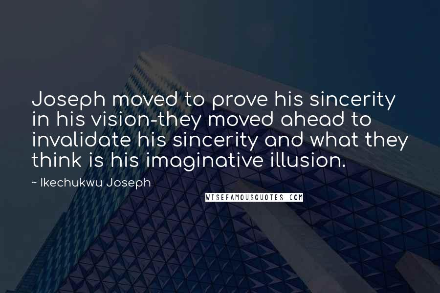 Ikechukwu Joseph Quotes: Joseph moved to prove his sincerity in his vision-they moved ahead to invalidate his sincerity and what they think is his imaginative illusion.