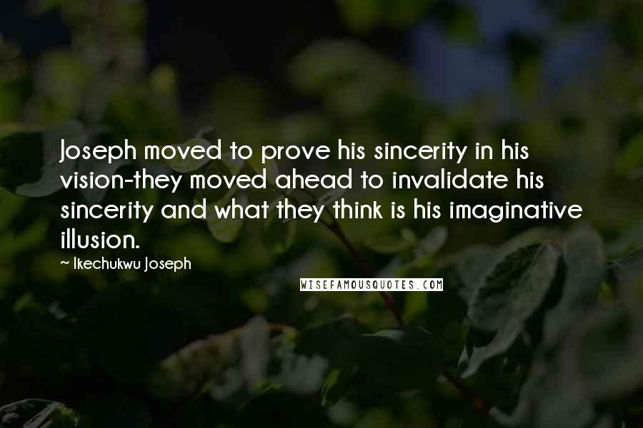 Ikechukwu Joseph Quotes: Joseph moved to prove his sincerity in his vision-they moved ahead to invalidate his sincerity and what they think is his imaginative illusion.