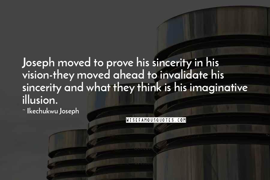 Ikechukwu Joseph Quotes: Joseph moved to prove his sincerity in his vision-they moved ahead to invalidate his sincerity and what they think is his imaginative illusion.