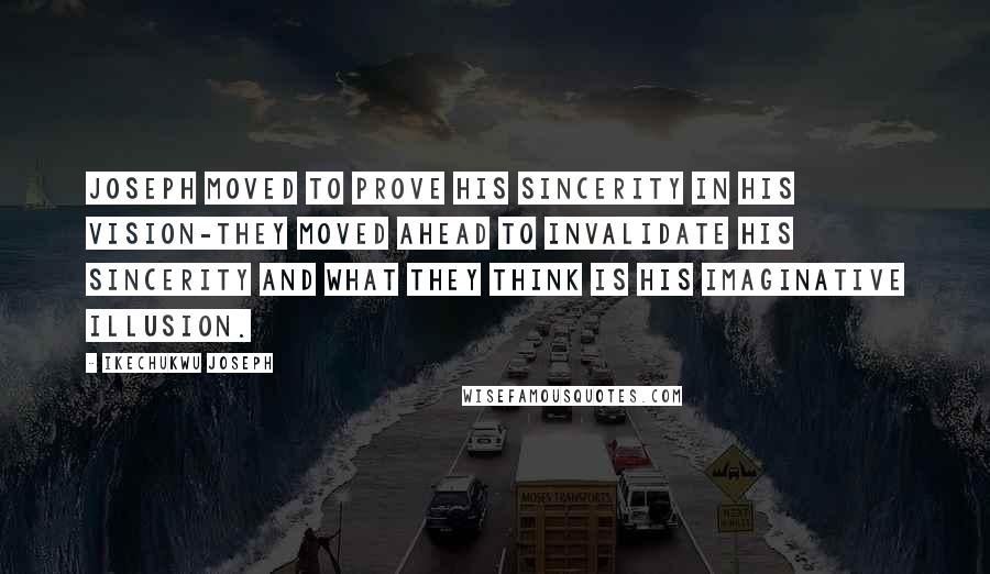 Ikechukwu Joseph Quotes: Joseph moved to prove his sincerity in his vision-they moved ahead to invalidate his sincerity and what they think is his imaginative illusion.