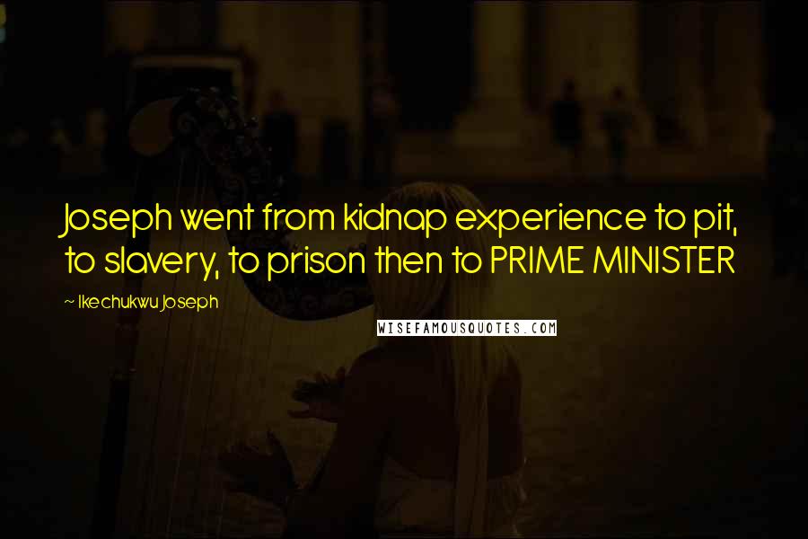 Ikechukwu Joseph Quotes: Joseph went from kidnap experience to pit, to slavery, to prison then to PRIME MINISTER