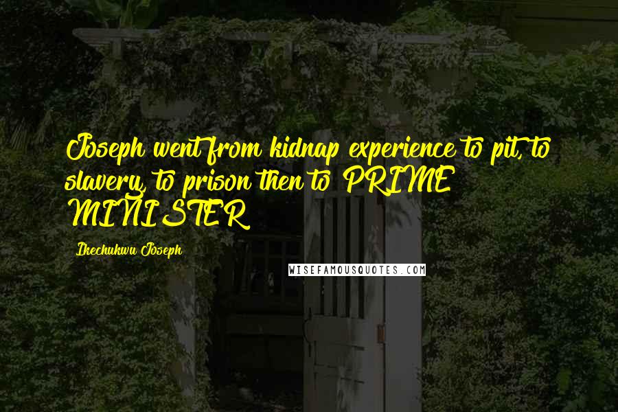 Ikechukwu Joseph Quotes: Joseph went from kidnap experience to pit, to slavery, to prison then to PRIME MINISTER