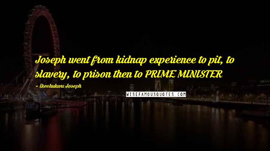 Ikechukwu Joseph Quotes: Joseph went from kidnap experience to pit, to slavery, to prison then to PRIME MINISTER