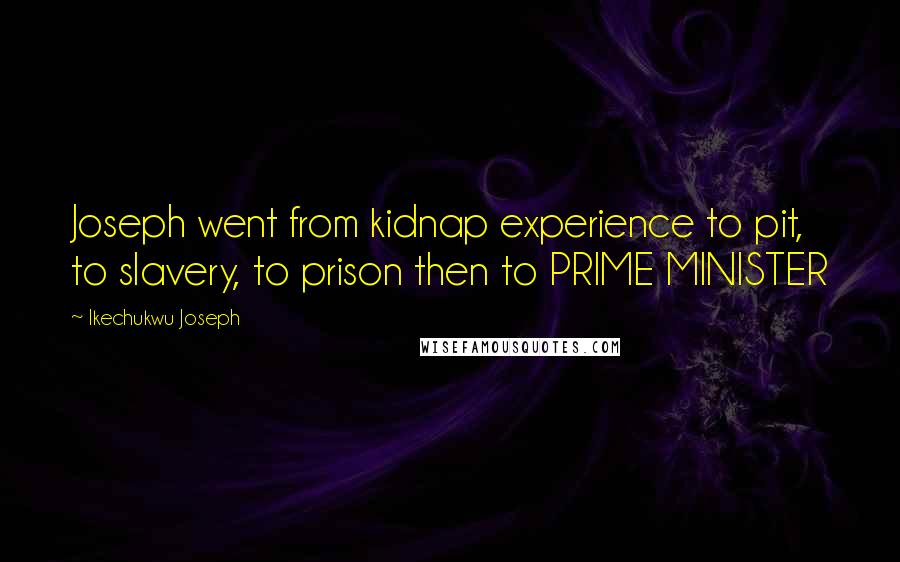 Ikechukwu Joseph Quotes: Joseph went from kidnap experience to pit, to slavery, to prison then to PRIME MINISTER
