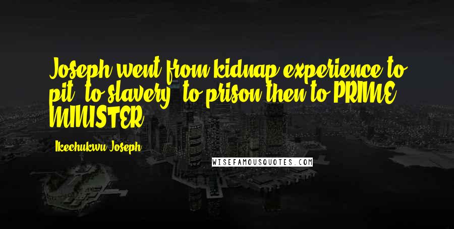Ikechukwu Joseph Quotes: Joseph went from kidnap experience to pit, to slavery, to prison then to PRIME MINISTER