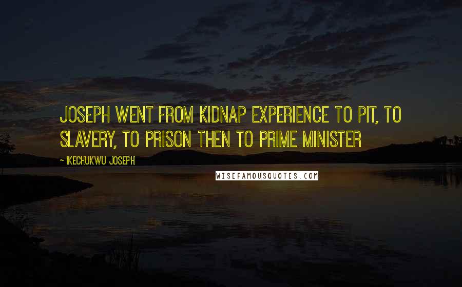 Ikechukwu Joseph Quotes: Joseph went from kidnap experience to pit, to slavery, to prison then to PRIME MINISTER