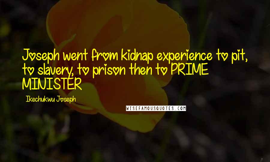 Ikechukwu Joseph Quotes: Joseph went from kidnap experience to pit, to slavery, to prison then to PRIME MINISTER