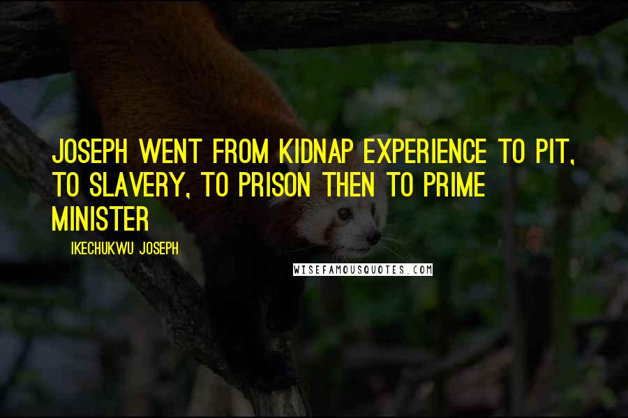 Ikechukwu Joseph Quotes: Joseph went from kidnap experience to pit, to slavery, to prison then to PRIME MINISTER