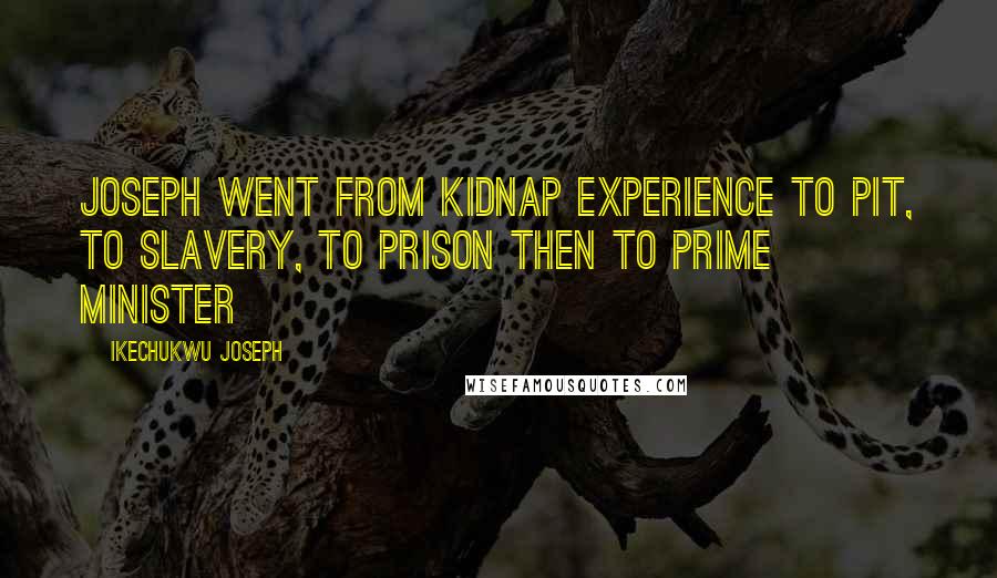 Ikechukwu Joseph Quotes: Joseph went from kidnap experience to pit, to slavery, to prison then to PRIME MINISTER