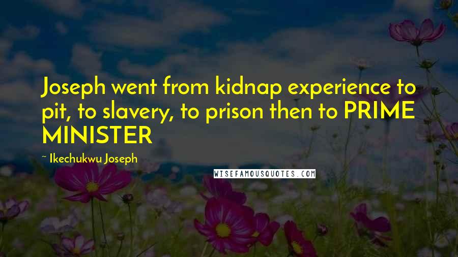 Ikechukwu Joseph Quotes: Joseph went from kidnap experience to pit, to slavery, to prison then to PRIME MINISTER