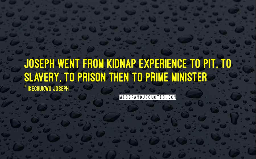 Ikechukwu Joseph Quotes: Joseph went from kidnap experience to pit, to slavery, to prison then to PRIME MINISTER