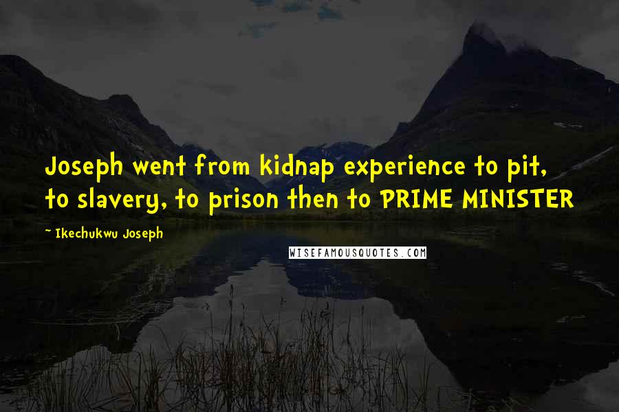 Ikechukwu Joseph Quotes: Joseph went from kidnap experience to pit, to slavery, to prison then to PRIME MINISTER