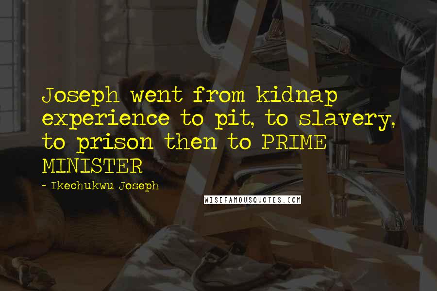 Ikechukwu Joseph Quotes: Joseph went from kidnap experience to pit, to slavery, to prison then to PRIME MINISTER