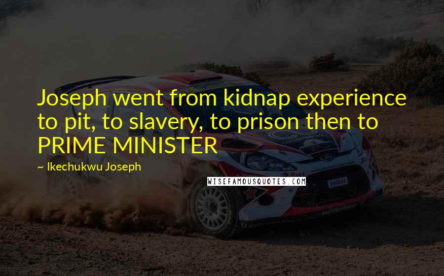 Ikechukwu Joseph Quotes: Joseph went from kidnap experience to pit, to slavery, to prison then to PRIME MINISTER