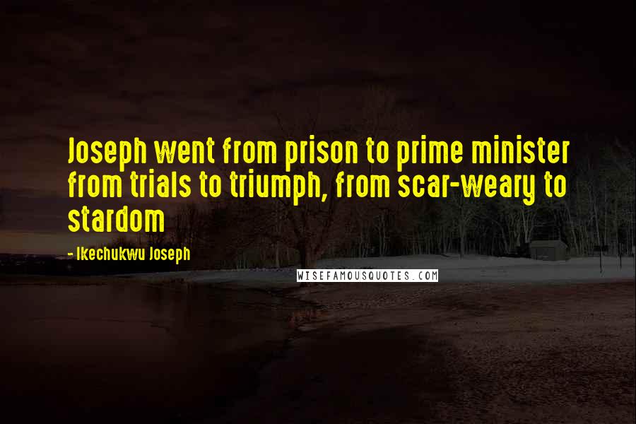 Ikechukwu Joseph Quotes: Joseph went from prison to prime minister from trials to triumph, from scar-weary to stardom