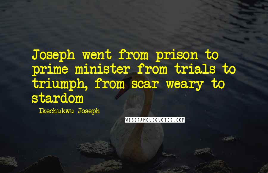 Ikechukwu Joseph Quotes: Joseph went from prison to prime minister from trials to triumph, from scar-weary to stardom
