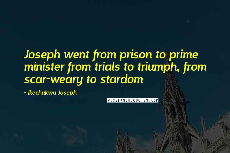 Ikechukwu Joseph Quotes: Joseph went from prison to prime minister from trials to triumph, from scar-weary to stardom