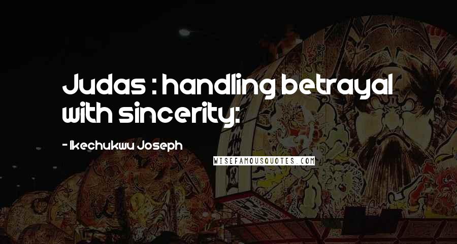 Ikechukwu Joseph Quotes: Judas : handling betrayal with sincerity: