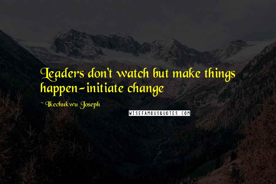 Ikechukwu Joseph Quotes: Leaders don't watch but make things happen-initiate change