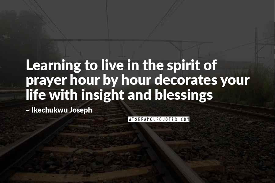 Ikechukwu Joseph Quotes: Learning to live in the spirit of prayer hour by hour decorates your life with insight and blessings