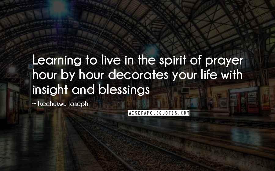 Ikechukwu Joseph Quotes: Learning to live in the spirit of prayer hour by hour decorates your life with insight and blessings