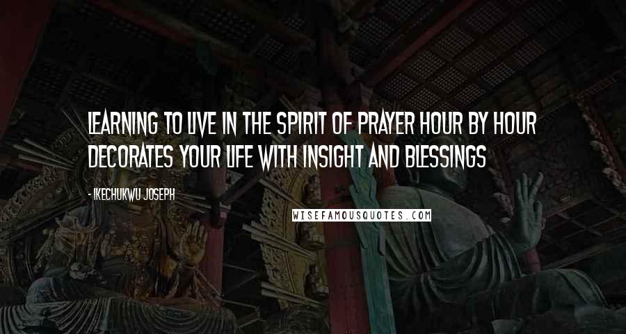 Ikechukwu Joseph Quotes: Learning to live in the spirit of prayer hour by hour decorates your life with insight and blessings