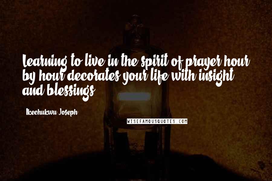 Ikechukwu Joseph Quotes: Learning to live in the spirit of prayer hour by hour decorates your life with insight and blessings