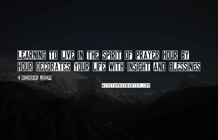 Ikechukwu Joseph Quotes: Learning to live in the spirit of prayer hour by hour decorates your life with insight and blessings