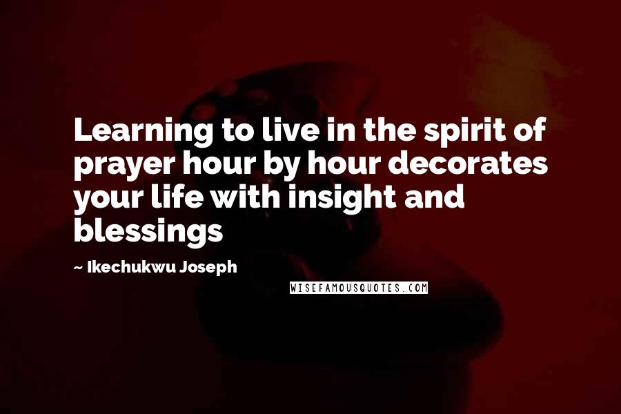 Ikechukwu Joseph Quotes: Learning to live in the spirit of prayer hour by hour decorates your life with insight and blessings