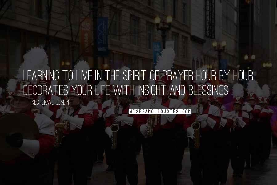 Ikechukwu Joseph Quotes: Learning to live in the spirit of prayer hour by hour decorates your life with insight and blessings