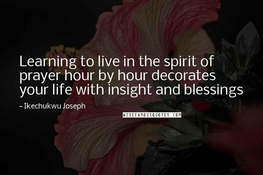 Ikechukwu Joseph Quotes: Learning to live in the spirit of prayer hour by hour decorates your life with insight and blessings