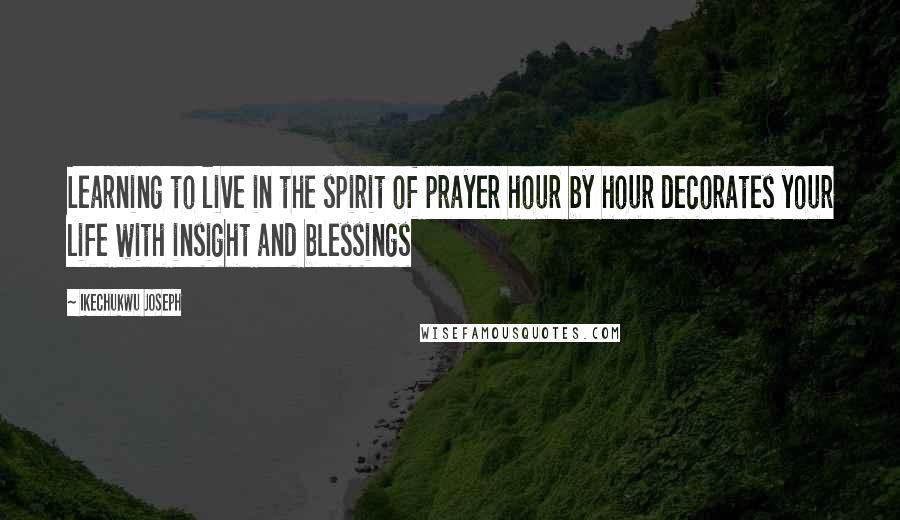 Ikechukwu Joseph Quotes: Learning to live in the spirit of prayer hour by hour decorates your life with insight and blessings