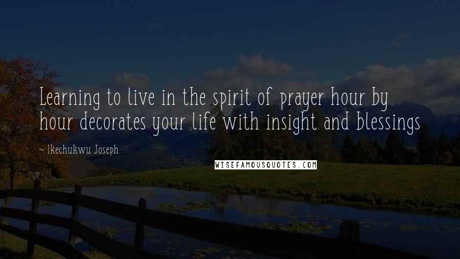 Ikechukwu Joseph Quotes: Learning to live in the spirit of prayer hour by hour decorates your life with insight and blessings