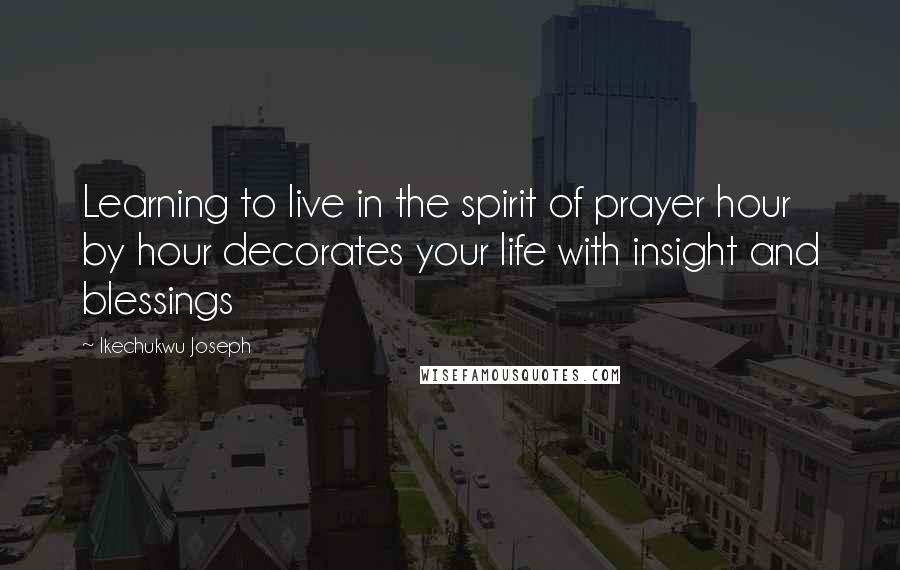 Ikechukwu Joseph Quotes: Learning to live in the spirit of prayer hour by hour decorates your life with insight and blessings